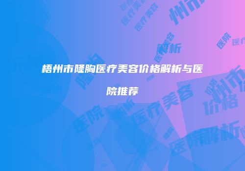 梧州市隆胸医疗美容价格解析与医院推荐
