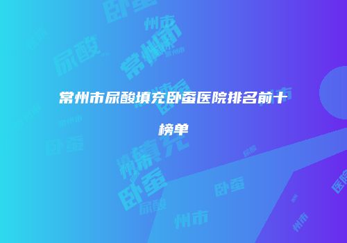 常州市尿酸填充卧蚕医院排名前十榜单