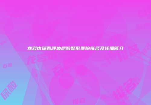 龙岩市瑞百颜玻尿酸整形医院排名及详细简介