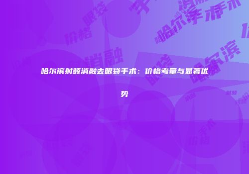 哈尔滨射频消融去眼袋手术：价格考量与显著优势