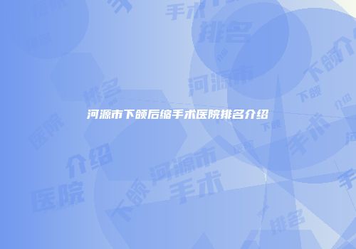 河源市下颌后缩手术医院排名介绍