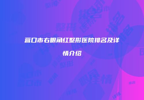 营口市右眼角红整形医院排名及详情介绍