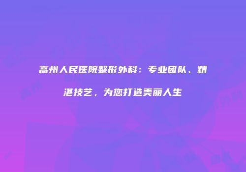 高州人民医院整形外科：专业团队、精湛技艺，为您打造美丽人生