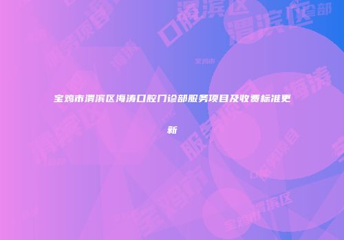 宝鸡市渭滨区海涛口腔门诊部服务项目及收费标准更新