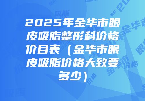 2025年金华市眼皮吸脂整形科价格价目表（金华市眼皮吸脂价格大致要多少）