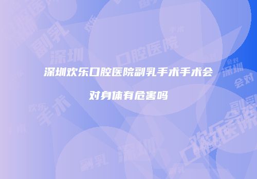 深圳欢乐口腔医院副乳手术手术会对身体有危害吗