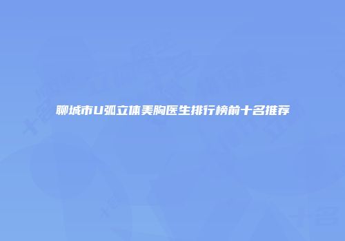 聊城市U弧立体美胸医生排行榜前十名推荐