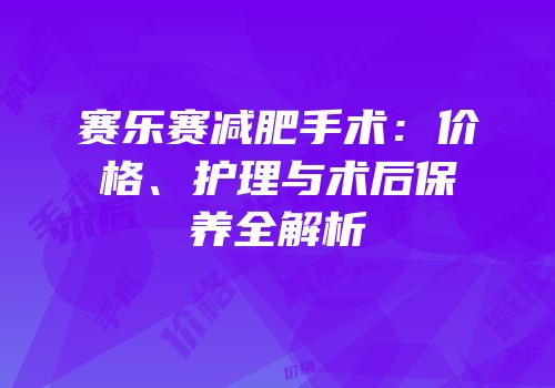 赛乐赛减肥手术：价格、护理与术后保养全解析
