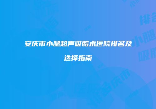 安庆市小腿超声吸脂术医院排名及选择指南