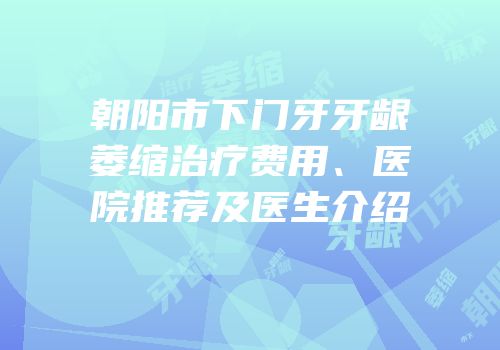 朝阳市下门牙牙龈萎缩治疗费用、医院推荐及医生介绍