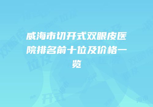 威海市切开式双眼皮医院排名前十位及价格一览