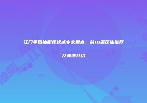 江门手臂抽脂瘦权威专家盘点：前10名医生推荐及详细介绍