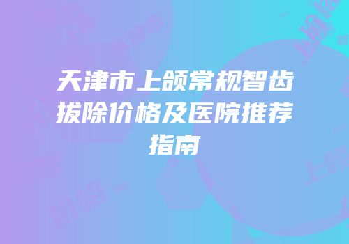 天津市上颌常规智齿拔除价格及医院推荐指南