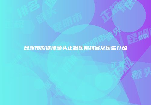 昆明市假体隆额头正规医院排名及医生介绍