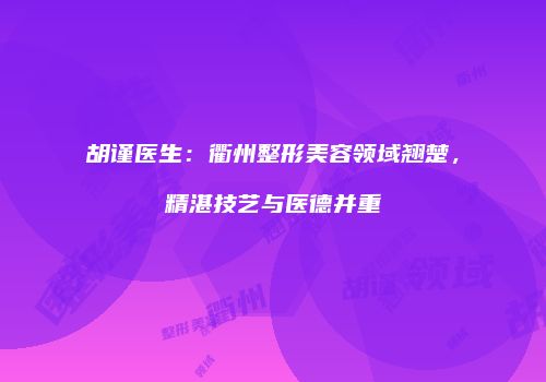 胡谨医生：衢州整形美容领域翘楚，精湛技艺与医德并重