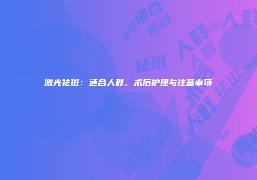激光祛斑：适合人群、术后护理与注意事项