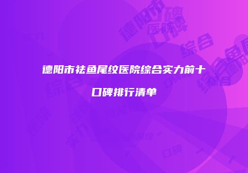 德阳市祛鱼尾纹医院综合实力前十口碑排行清单
