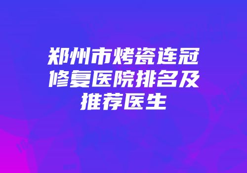 郑州市烤瓷连冠修复医院排名及推荐医生
