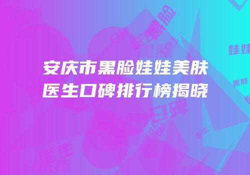 安庆市黑脸娃娃美肤医生口碑排行榜揭晓