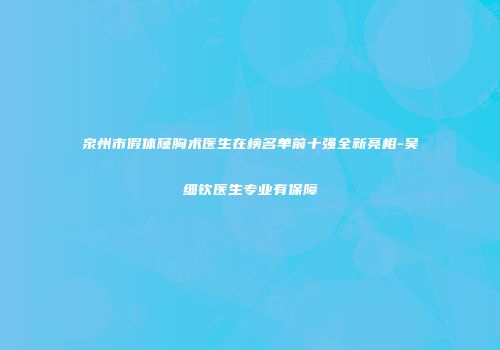 泉州市假体窿胸术医生在榜名单前十强全新亮相-吴细钦医生专业有保障