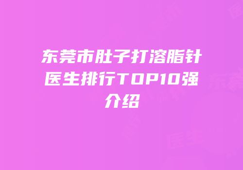 东莞市肚子打溶脂针医生排行TOP10强介绍