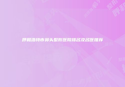 呼和浩特市鼻头整形医院排名及名医推荐