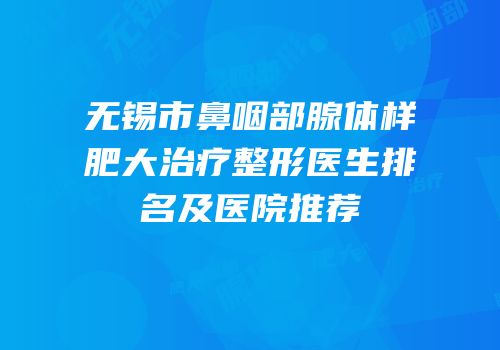 无锡市鼻咽部腺体样肥大治疗整形医生排名及医院推荐