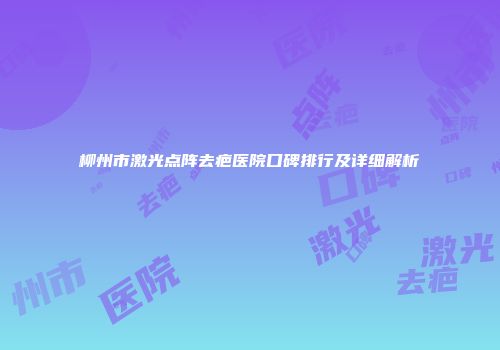 柳州市激光点阵去疤医院口碑排行及详细解析