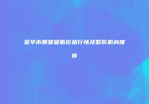 金华市腹壁吸脂价格行情及整形机构推荐