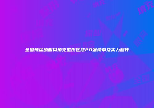 全国玻尿酸眼窝填充整形医院20强榜单及实力测评