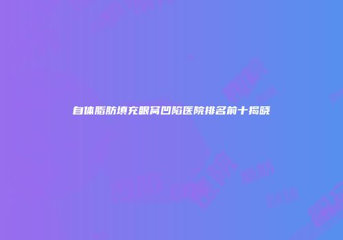 自体脂肪填充眼窝凹陷医院排名前十揭晓