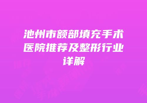 池州市额部填充手术医院推荐及整形行业详解
