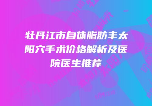 牡丹江市自体脂肪丰太阳穴手术价格解析及医院医生推荐