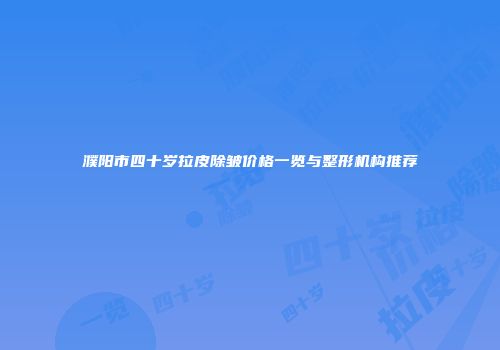 濮阳市四十岁拉皮除皱价格一览与整形机构推荐