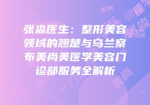 张淼医生：整形美容领域的翘楚与乌兰察布美尚美医学美容门诊部服务全解析