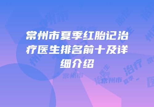 常州市夏季红胎记治疗医生排名前十及详细介绍