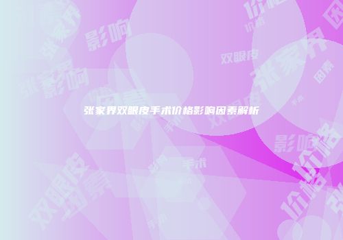 张家界双眼皮手术价格影响因素解析