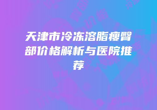 天津市冷冻溶脂瘦臀部价格解析与医院推荐