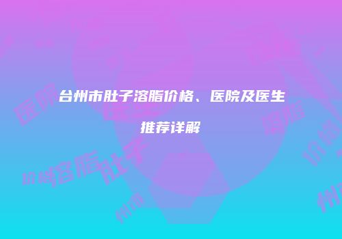 台州市肚子溶脂价格、医院及医生推荐详解