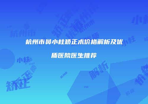 杭州市鼻小柱矫正术价格解析及优质医院医生推荐
