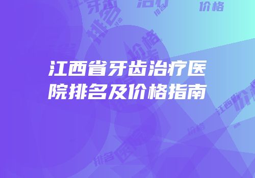 江西省牙齿治疗医院排名及价格指南