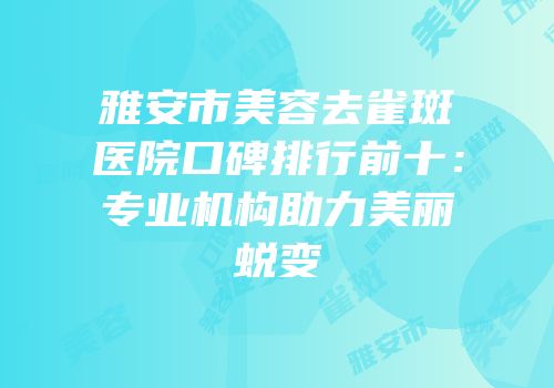 雅安市美容去雀斑医院口碑排行前十：专业机构助力美丽蜕变