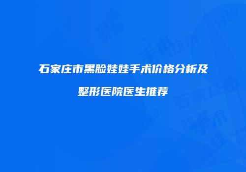 石家庄市黑脸娃娃手术价格分析及整形医院医生推荐