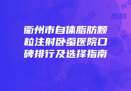 衢州市自体脂肪颗粒注射卧蚕医院口碑排行及选择指南