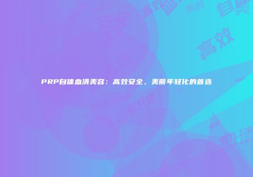 PRP自体血清美容：高效安全，美丽年轻化的首选