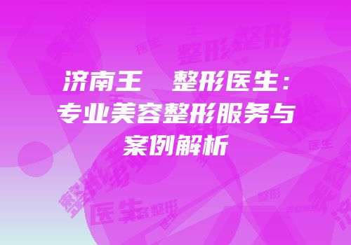 济南王禛禛整形医生：专业美容整形服务与案例解析