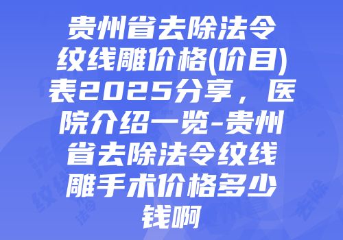 贵州省去除法令纹线雕价格(价目)表2025分享，医院介绍一览-贵州省去除法令纹线雕手术价格多少钱啊