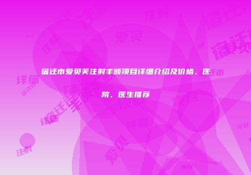 宿迁市爱贝芙注射丰额项目详细介绍及价格、医院、医生推荐
