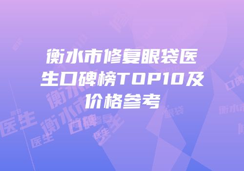 衡水市修复眼袋医生口碑榜TOP10及价格参考