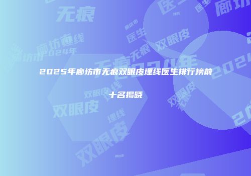 2025年廊坊市无痕双眼皮埋线医生排行榜前十名揭晓